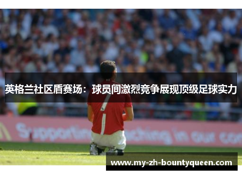 英格兰社区盾赛场：球员间激烈竞争展现顶级足球实力
