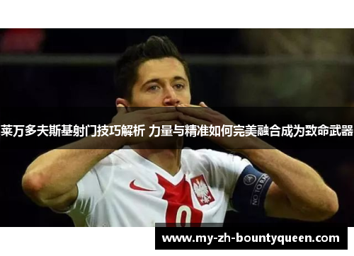 莱万多夫斯基射门技巧解析 力量与精准如何完美融合成为致命武器