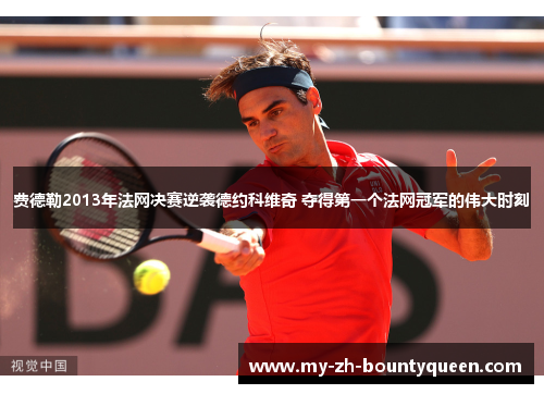 费德勒2013年法网决赛逆袭德约科维奇 夺得第一个法网冠军的伟大时刻