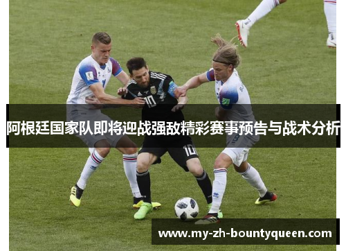 阿根廷国家队即将迎战强敌精彩赛事预告与战术分析