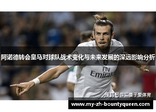 阿诺德转会皇马对球队战术变化与未来发展的深远影响分析