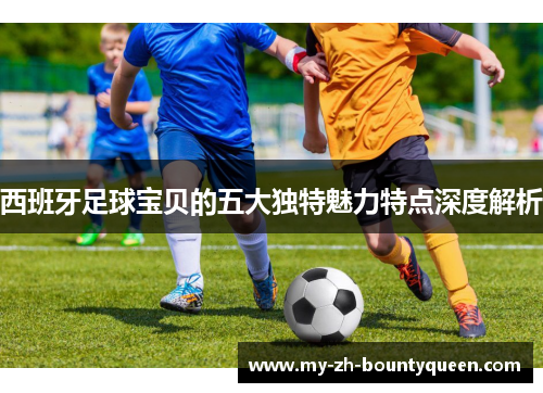 西班牙足球宝贝的五大独特魅力特点深度解析