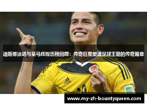 迪斯蒂法诺与皇马辉煌历程回顾：传奇巨星塑造足球王朝的传奇篇章