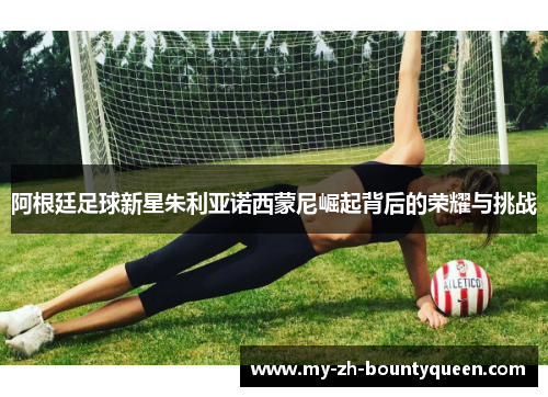 阿根廷足球新星朱利亚诺西蒙尼崛起背后的荣耀与挑战