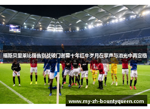 福斯贝里莱比锡告别战破门谢幕十年红牛岁月在掌声与泪光中再定格