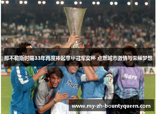 那不勒斯时隔33年再度捧起意甲冠军奖杯 点燃城市激情与荣耀梦想