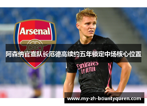 阿森纳官宣队长厄德高续约五年锁定中场核心位置