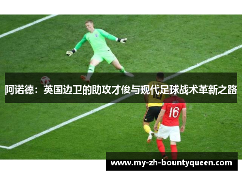 阿诺德：英国边卫的助攻才俊与现代足球战术革新之路