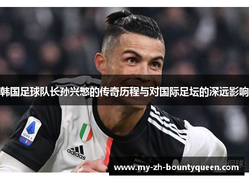 韩国足球队长孙兴慜的传奇历程与对国际足坛的深远影响