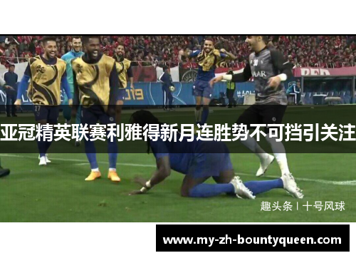 亚冠精英联赛利雅得新月连胜势不可挡引关注