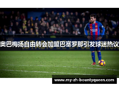 奥巴梅扬自由转会加盟巴塞罗那引发球迷热议