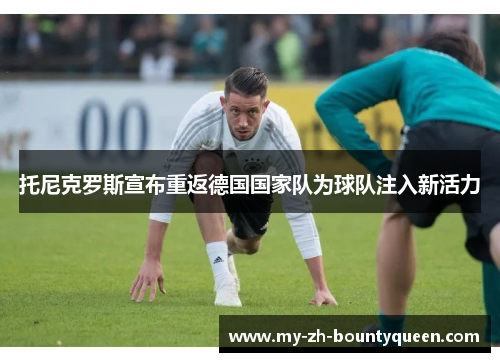 托尼克罗斯宣布重返德国国家队为球队注入新活力