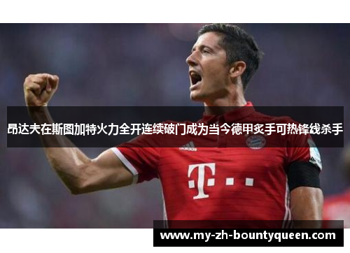 昂达夫在斯图加特火力全开连续破门成为当今德甲炙手可热锋线杀手