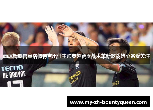 西汉姆联官宣洛佩特吉出任主帅英超赛季战术革新欧战雄心备受关注