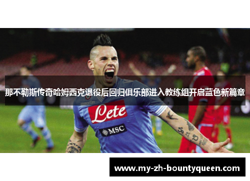 那不勒斯传奇哈姆西克退役后回归俱乐部进入教练组开启蓝色新篇章