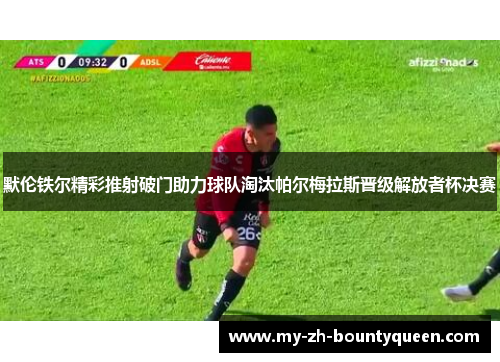 默伦铁尔精彩推射破门助力球队淘汰帕尔梅拉斯晋级解放者杯决赛