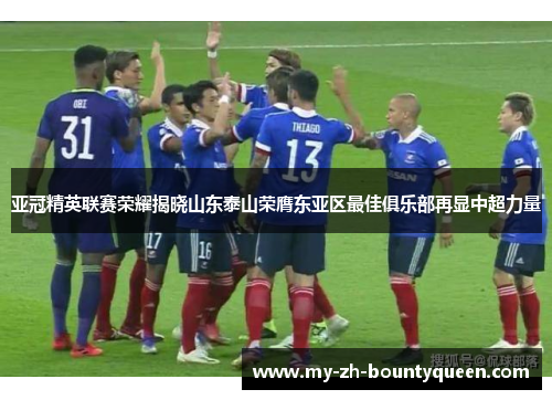 亚冠精英联赛荣耀揭晓山东泰山荣膺东亚区最佳俱乐部再显中超力量