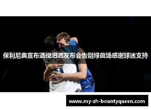 保利尼奥宣布退役泪洒发布会告别绿茵场感谢球迷支持